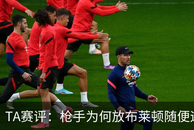 TA赛评：枪手为何放布莱顿随便远射？平时稳健的防线完全不在状态